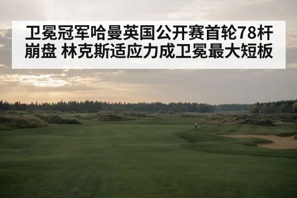 卫冕冠军哈曼英国公开赛首轮78杆崩盘 林克斯适应力成卫冕最大短板
