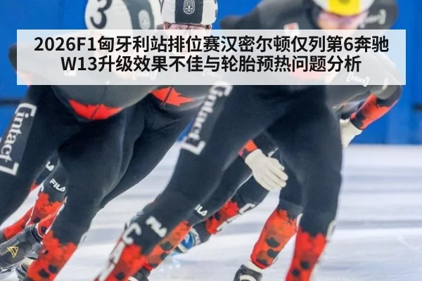 2026F1匈牙利站排位赛汉密尔顿仅列第6奔驰W13升级效果不佳与轮胎预热问题分析