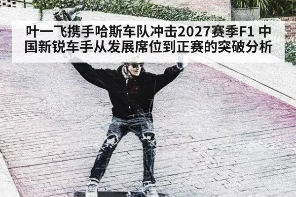 叶一飞携手哈斯车队冲击2027赛季F1 中国新锐车手从发展席位到正赛的突破分析