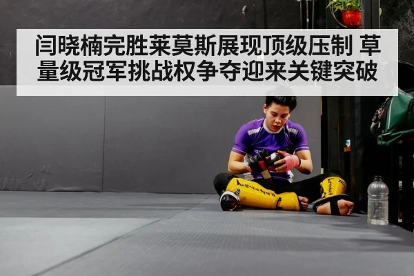 闫晓楠完胜莱莫斯展现顶级压制 草量级冠军挑战权争夺迎来关键突破