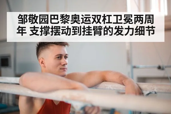 邹敬园巴黎奥运双杠卫冕两周年 支撑摆动到挂臂的发力细节